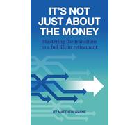 It's Not Just About The Money: Mastering the transition to a full life in retirement