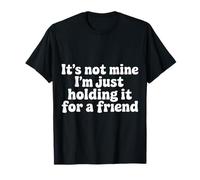 It's Not Mine I'm Just Holding It for A Friend - T-Shirt