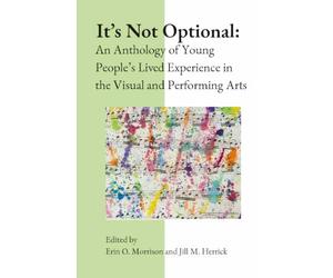 It's Not Optional: An Anthology of Young People's Lived Experience in the Visual and Performing Arts