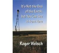 Its Not the End of the Earth but You Can See It from Here by Roger Welsch Roger L. Welsch (Auteur)