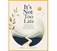 It's Not Too Late: A Practical Guide to Starting Over, Finding Yourself, and Building a Life You Love
