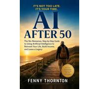 Its not too late its your time AI AFTER 50: The no nonsense step by step guide to using Artificial intelligence to reinvent your life, build income, and leave a legacy