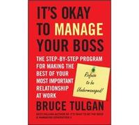 It's Okay to Manage Your Boss: The Step-by-Step Program for Making the Best of Your Most Important Relationship at Work