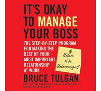 It's Okay to Manage Your Boss: The Step-by-Step Program for Making the Best of Your Most Important Relationship at Work