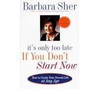 It's Only Too Late If You Don't Start Now: HOW TO CREATE YOUR SECOND LIFE AT ANY AGE