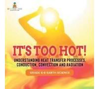 It's Too Hot! Understanding Heat Transfer Processes, Conduction, Convection And Radiation Grade 6-8 Earth Science