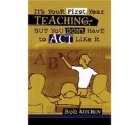Its Your First Year Teaching But You Dont Have to Act Like It by Bob Kitchen Bob Kitchen (Auteur)