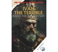 Ivan the Terrible: Russia's First Tsar and Tyrant: A Gripping Biography of Ivan IV’s Rise, Rule, and Ruthless Legacy That Shaped the Russian Empire