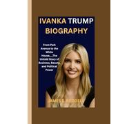 IVANKA TRUMP BIOGRAPHY: From Park Avenue to the White House___The Untold Story of Business, Beauty, and Political Power