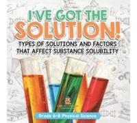 I've Got The Solution! Types Of Solutions And Factors That Affect Substance Solubility Grade 6-8 Physical Science