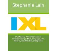 IXL Mastery: A Parent's Guide to Homeschooling in Math, Language Arts, Science, Social Studies, and Spanish