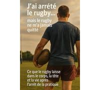 J’ai arrêté le rugby… mais le rugby ne m’a jamais quitté: Ce que le rugby laisse dans le corps, la tête et la vie après l’arrêt de la pratique