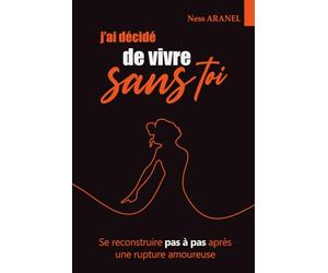 J’ai décidé de vivre sans toi: Comment surmonter une rupture amoureuse, retrouver confiance en soi, et tourner la page sans se trahir