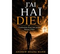 J’ai Haï Dieu: Confessions d’une Âme Perdue Revenant à Dieu.