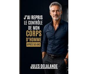 J’AI REPRIS LE CONTRÔLE DE MON CORPS APRÈS 50 ANS: Comprendre enfin pourquoi le corps change… et comment agir intelligemment après 50 ans