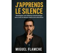 J’APPRENDS LE SILENCE: Développer une Influence Charismatique Sans Mots et Devenir Maître de la Discrétion.