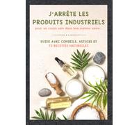 J’arrête les produits industriels pour un corps sain dans une maison saine…: Guide avec conseils, astuces et 72 recettes naturelles