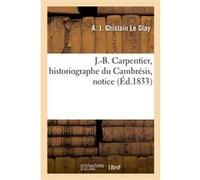 J.-B. Carpentier, historiographe du Cambrésis, notice André Joseph Ghislain Le Glay (Auteur), Jean-Baptiste Carpentier (Auteur)