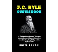 J.C. RYLE QUOTES BOOK: A Curated Compilation of Over 400 Quotes from J.C. Ryle on Salvation, Sanctification, Holy Living and the Fight of Faith