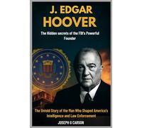 J. Edgar Hoover: The Hidden Secrets of the FBI's Powerful Founder: The Untold Story of the Man Who Shaped America's Intelligence and Law Enforcement