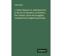 J. Falke's Manual. Or, Self Instructor, in the Art of Chemistry, for Barbers, Hair Dresses, Dyers and Druggists, Compiled from Original Discoveries