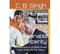 J.K. Mehta's Ethical Economics & Sustainable Prosperity:: Bundelkhand as a Global Model-India's Vision for the Future