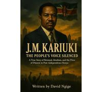 J.M. Kariuki: The People's Voice Silenced: A True Story of Betrayal, Idealism, and the Price of Dissent in Post-Independence Kenya