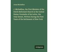 J. Michaëlius, the First Minister of the Dutch Reformed Church in the United States: Facsimile of his Letter, the Only Extant, Written During the First Years of the Settlement of New York