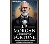 J.P. Morgan : Architect of Fortune: A Billionaire's Journey Through Wall Street, Wealth, and the American Dream