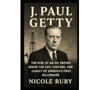 J. PAUL GETTY: The Rise of an Oil Empire: Inside the Life, Fortune, and Legacy of America’s First Billionaire
