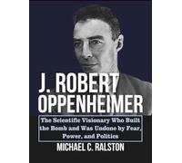 J. ROBERT OPPENHEIMER: The Scientific Visionary Who Built the Bomb and Was Undone by Fear, Power, and Politics