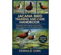JACANA BIRD TRAINING AND CARE HANDBOOK: The Complete Guide to Training, Caring, Breeding, Health Management, and Wetland Habitat Husbandry of Jacana Birds.