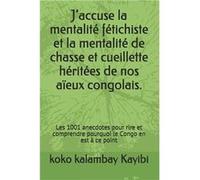 Jaccuse la mentalit ftichiste et la mentalit de chasse et ceuillette hrites de nos aeux congolais. Les 1001 anecdotes pour rire et comprendre pourquoi le Koko Kalambay NgaalMukongKoko Kalambay NgaalMu