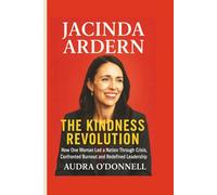 Jacinda Ardern: The Kindness Revolution - How One Woman Led a Nation Through Crisis, Confronted Burnout and Redefined Leadership