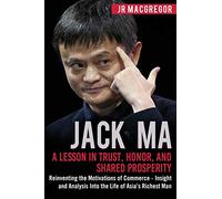 Jack Ma: A Lesson in Trust, Honor, and Shared Prosperity: Reinventing the Motivations of Commerce - Insight and Analysis Into the Life of Asia’s Richest Man