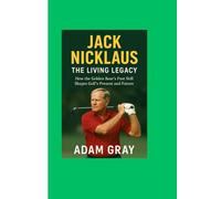 Jack Nicklaus: The Living Legacy: How the Golden Bear’s Past Still Shapes Golf’s Present and Future