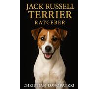 Jack Russell Terrier Ratgeber - Der komplette Jack Russell Terrier Ratgeber: Mit Erfahrungsberichten, Insider-Tipps und praktischen Anleitungen zum Jack Russell Terrier