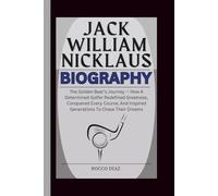 JACK WILLIAM NICKLAUS BIOGRAPHY: The Golden Bear’s Journey - How A Determined Golfer Redefined Greatness, Conquered Every Course, And Inspired Generations To Chase Their Dreams