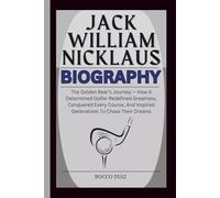 JACK WILLIAM NICKLAUS BIOGRAPHY: The Golden Bear’s Journey - How A Determined Golfer Redefined Greatness, Conquered Every Course, And Inspired Generations To Chase Their Dreams