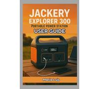 Jackery Explorer 300 Portable Power Station User Guide: The complete user guide to setup, charging, maintenance and real world power solutions