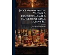 Jack's Manual on the Vintage & Production, Care & Handling of Wines, Liquors &c.