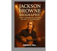JACKSON BROWNE BIOGRAPHY : HOW A SONGWRITER CAPTURED THE SOUL OF A GENERATION: A LIFE SPENT WRITING SONGS THAT SPEAK TO THE HEART