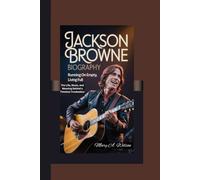 JACKSON BROWNE BIOGRAPHY: Running on Empty, Living Full The Life, Music, and Meaning Behind a Timeless Troubadour