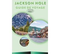 JACKSON HOLE GUIDE DE VOYAGE 2027: Randonnées à Grand Teton, sites fauniques, balades panoramiques, joyaux cachés, loisirs de plein air, restauration locale et itinéraires pour les visiteurs débutants