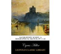 Jacob Henry Schiff: A Biographical Sketch, pp. 3- 68