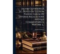 Jacobi Gothofredi J.C. Novus In Titulum Pandectarum De Diversis Regulis Iuris Antiqui Commentarius, Volume 1...