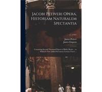Jacobi Petiveri Opera Historiam Naturalem Spectantia Containing Several Thousand Figures of Birds Beasts ... to Which is Now Added Seventeen Curious Tract Creative Media Partners LLCCreative Media Par