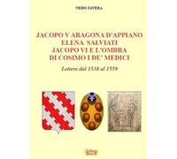 Jacopo V Aragona d'Appiano Elena Salviati Jacopo VI e l'ombra di Cosimo I De' Medici. Lettere dal 1538 al 1559