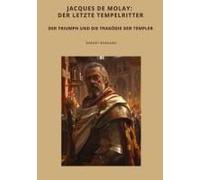 Jacques De Molay: Der Letzte Tempelritter: Der Triumph Und Die Tragödie Der Templer