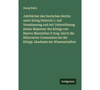 Jahrbücher des Deutschen Reichs unter König Heinrich I.: Auf Veranlassung und mit Unterstützung Seiner Majestaet des Königs von Bayern Maximilian II ... bei der Königl. Akademie der Wissenschaften